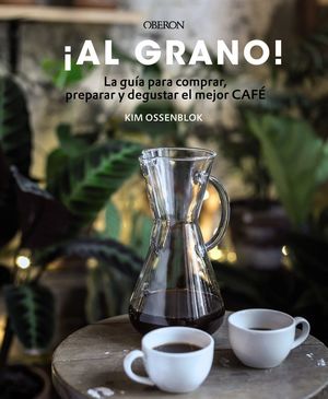 ¡AL GRANO! LA GUÍA PARA COMPRAR, PREPARAR Y DEGUSTAR EL MEJOR CAFÉ